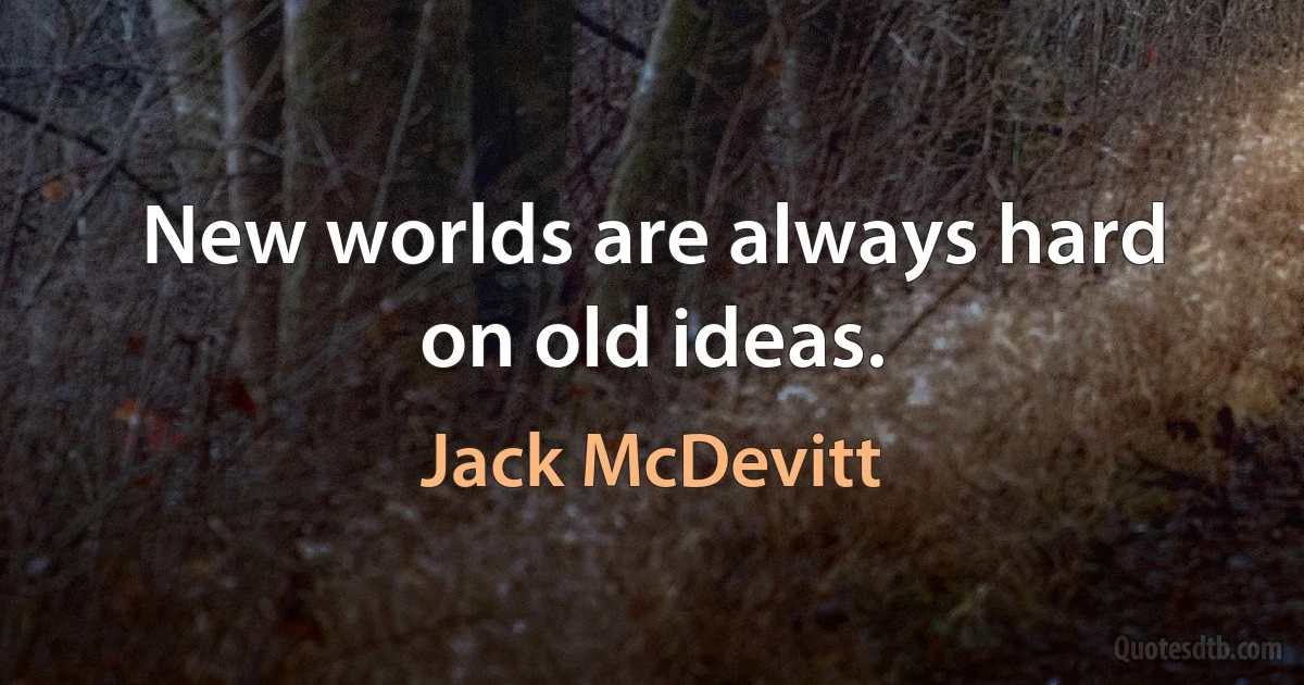 New worlds are always hard on old ideas. (Jack McDevitt)