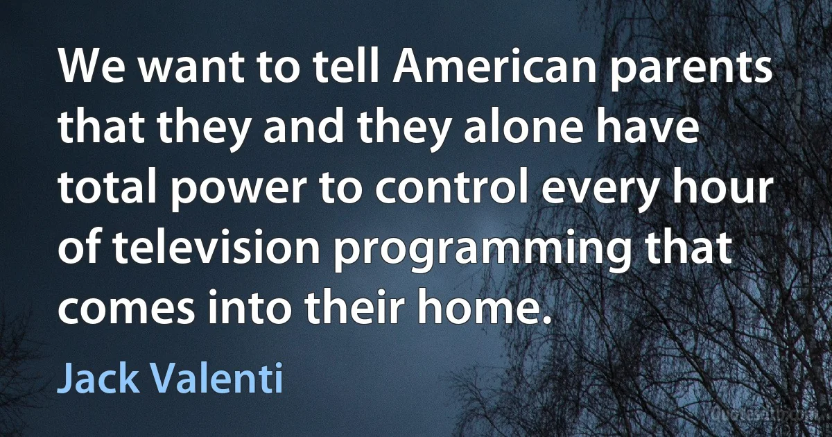 We want to tell American parents that they and they alone have total power to control every hour of television programming that comes into their home. (Jack Valenti)