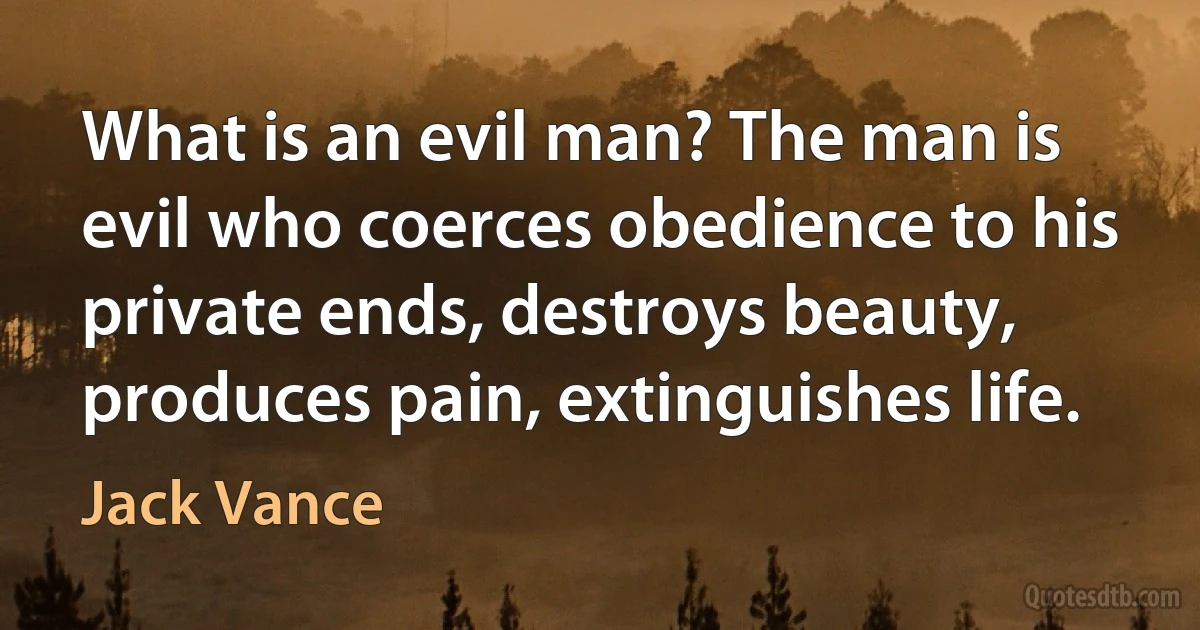 What is an evil man? The man is evil who coerces obedience to his private ends, destroys beauty, produces pain, extinguishes life. (Jack Vance)