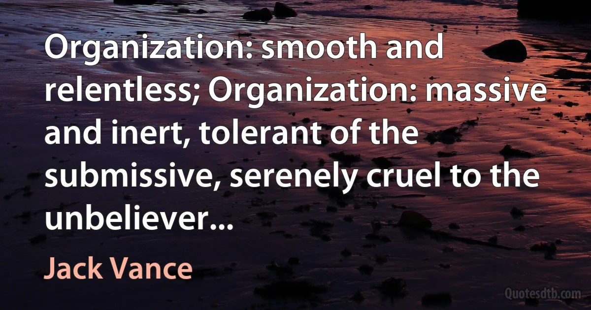 Organization: smooth and relentless; Organization: massive and inert, tolerant of the submissive, serenely cruel to the unbeliever... (Jack Vance)