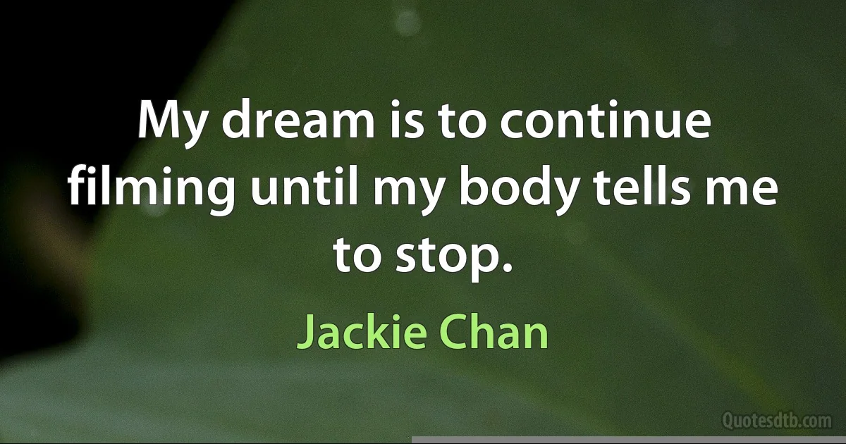 My dream is to continue filming until my body tells me to stop. (Jackie Chan)