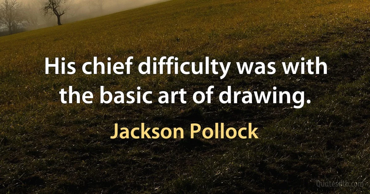 His chief difficulty was with the basic art of drawing. (Jackson Pollock)