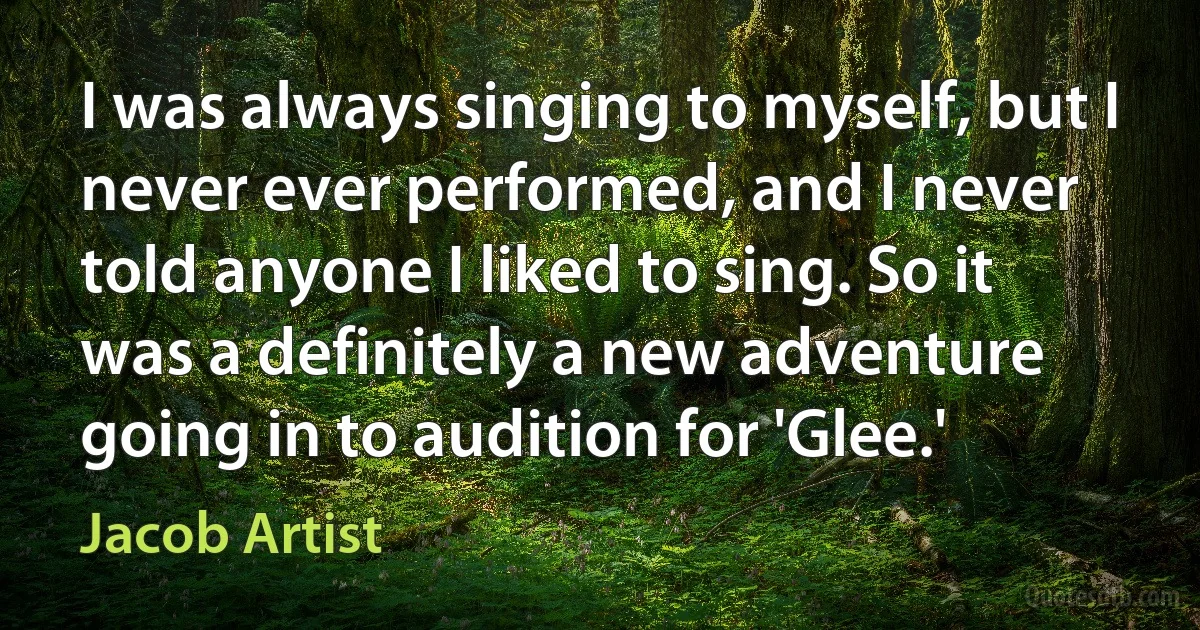 I was always singing to myself, but I never ever performed, and I never told anyone I liked to sing. So it was a definitely a new adventure going in to audition for 'Glee.' (Jacob Artist)