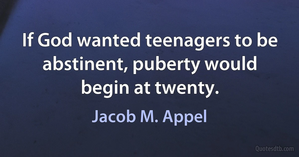 If God wanted teenagers to be abstinent, puberty would begin at twenty. (Jacob M. Appel)