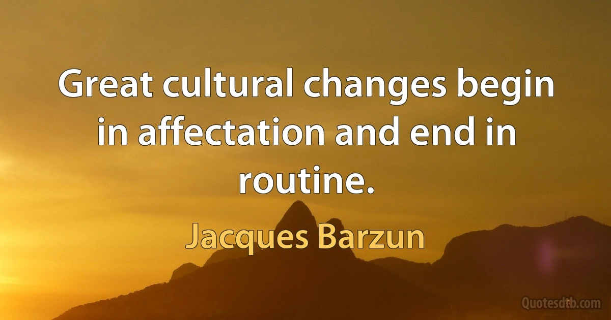 Great cultural changes begin in affectation and end in routine. (Jacques Barzun)