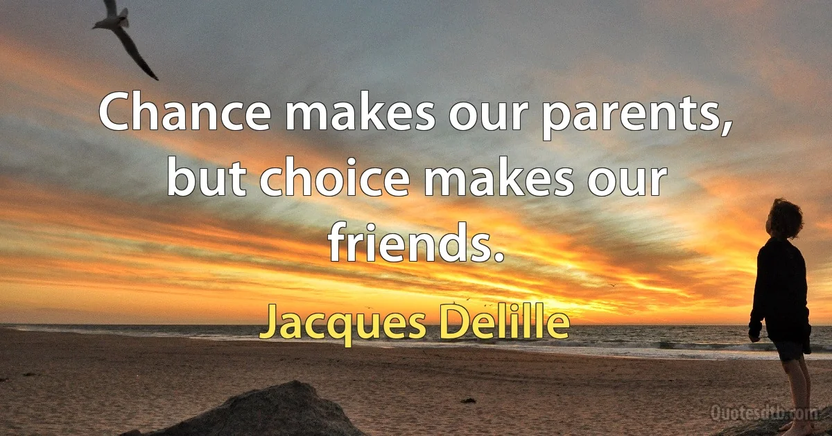 Chance makes our parents, but choice makes our friends. (Jacques Delille)