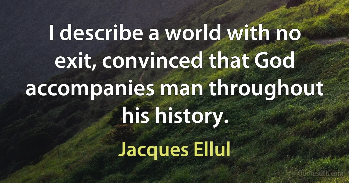 I describe a world with no exit, convinced that God accompanies man throughout his history. (Jacques Ellul)