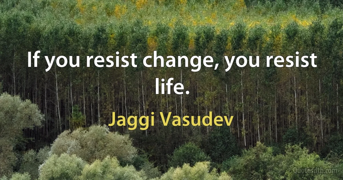 If you resist change, you resist life. (Jaggi Vasudev)