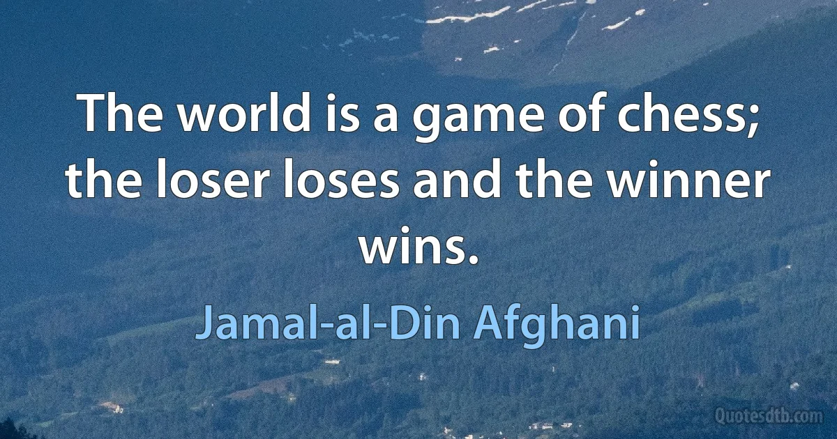 The world is a game of chess; the loser loses and the winner wins. (Jamal-al-Din Afghani)