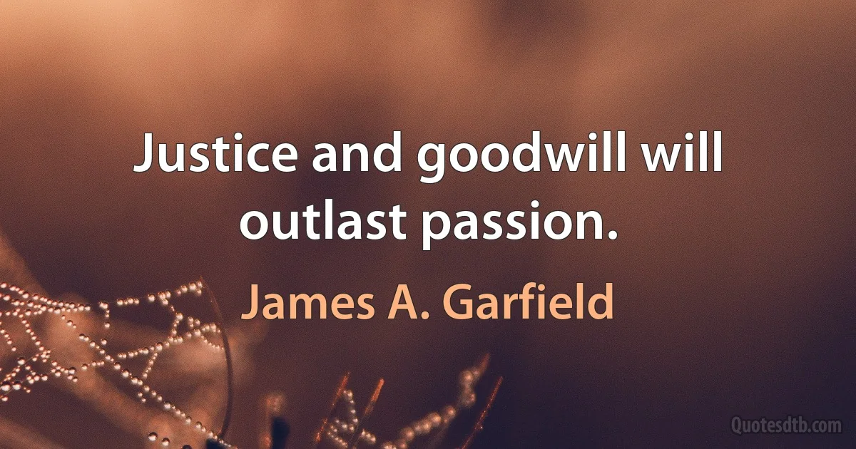 Justice and goodwill will outlast passion. (James A. Garfield)