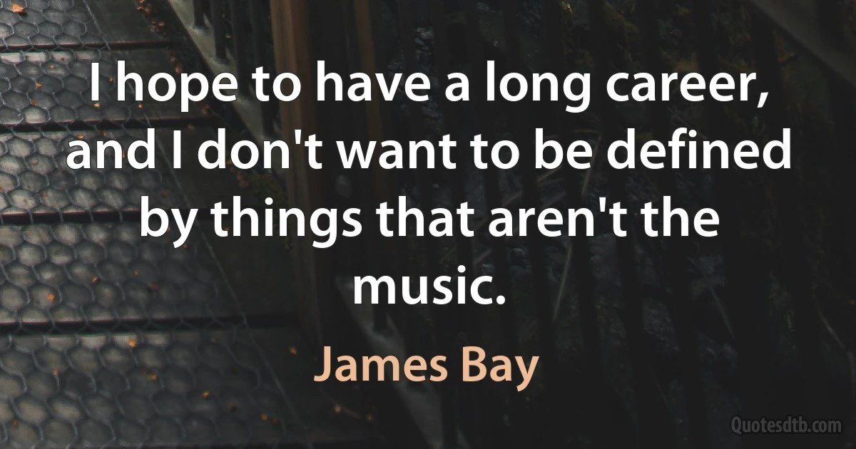 I hope to have a long career, and I don't want to be defined by things that aren't the music. (James Bay)