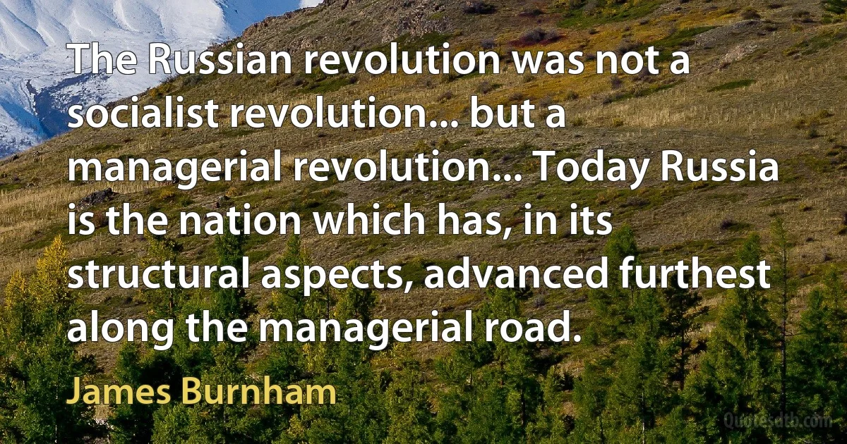 The Russian revolution was not a socialist revolution... but a managerial revolution... Today Russia is the nation which has, in its structural aspects, advanced furthest along the managerial road. (James Burnham)