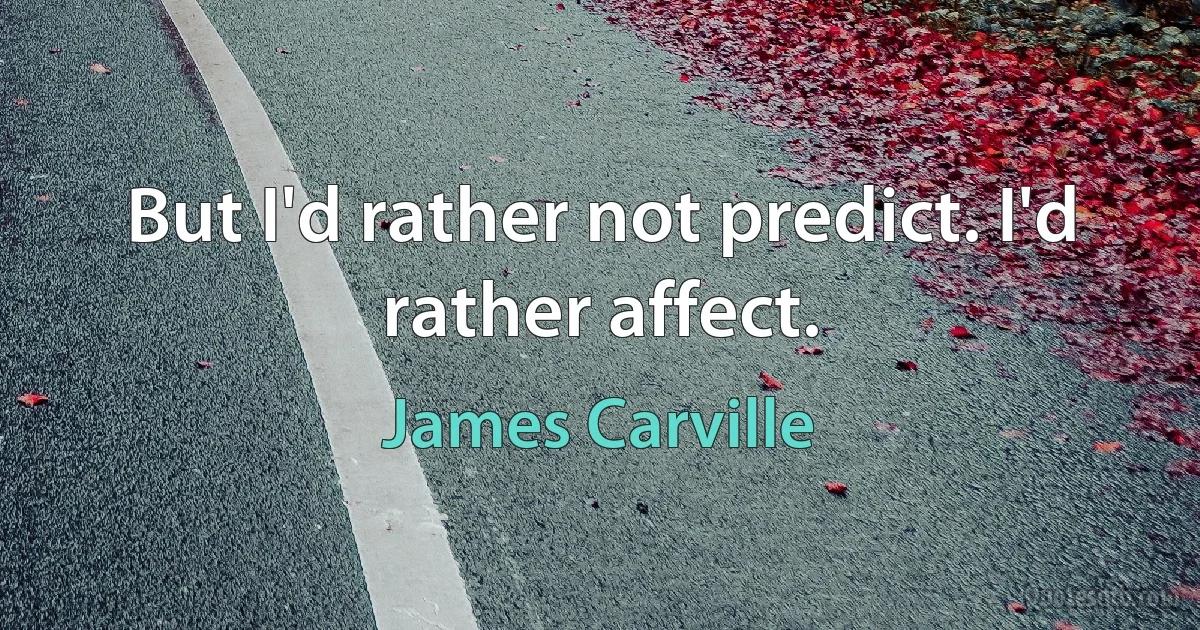 But I'd rather not predict. I'd rather affect. (James Carville)