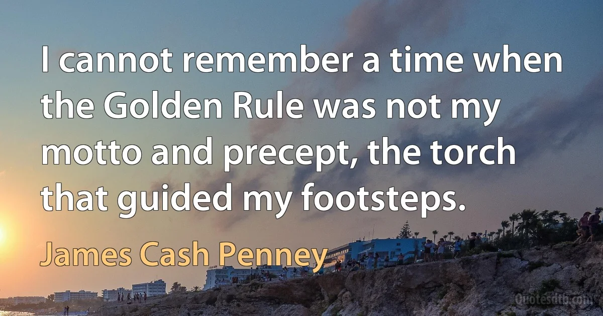 I cannot remember a time when the Golden Rule was not my motto and precept, the torch that guided my footsteps. (James Cash Penney)