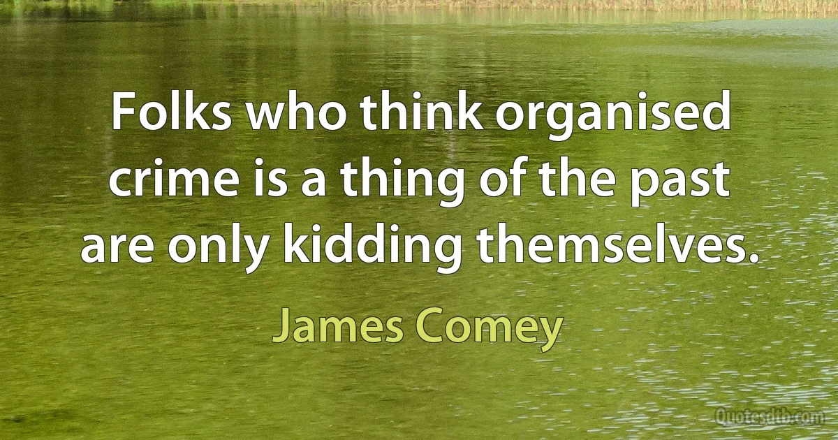 Folks who think organised crime is a thing of the past are only kidding themselves. (James Comey)