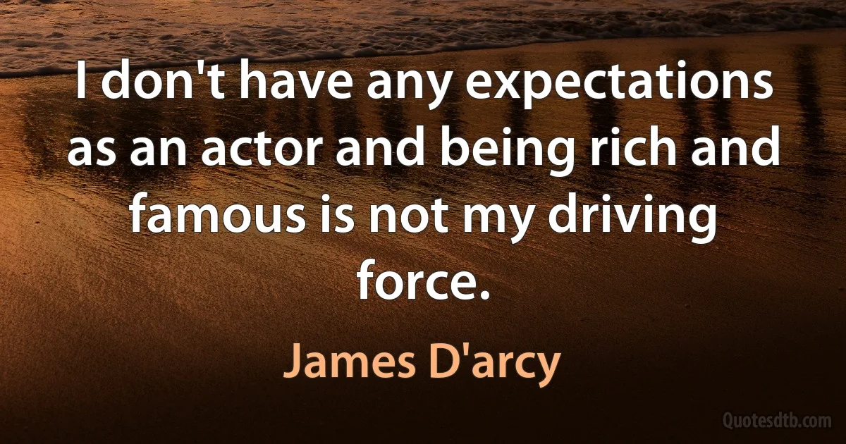 I don't have any expectations as an actor and being rich and famous is not my driving force. (James D'arcy)