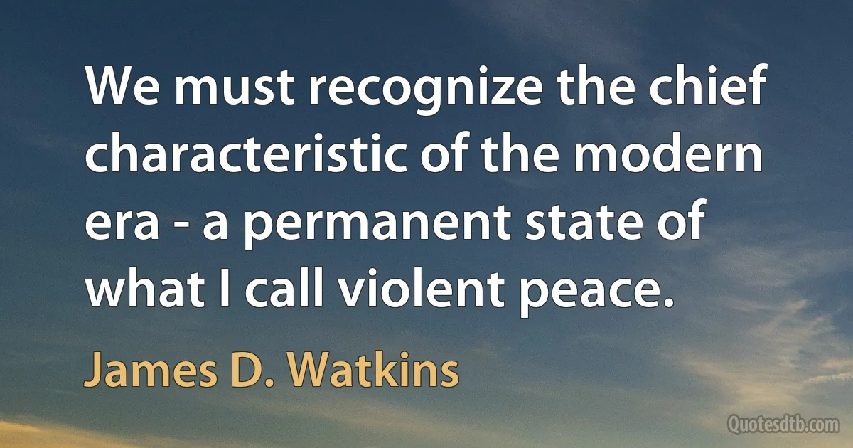 We must recognize the chief characteristic of the modern era - a permanent state of what I call violent peace. (James D. Watkins)