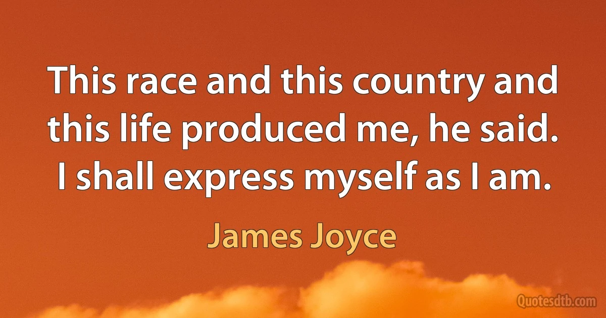 This race and this country and this life produced me, he said. I shall express myself as I am. (James Joyce)