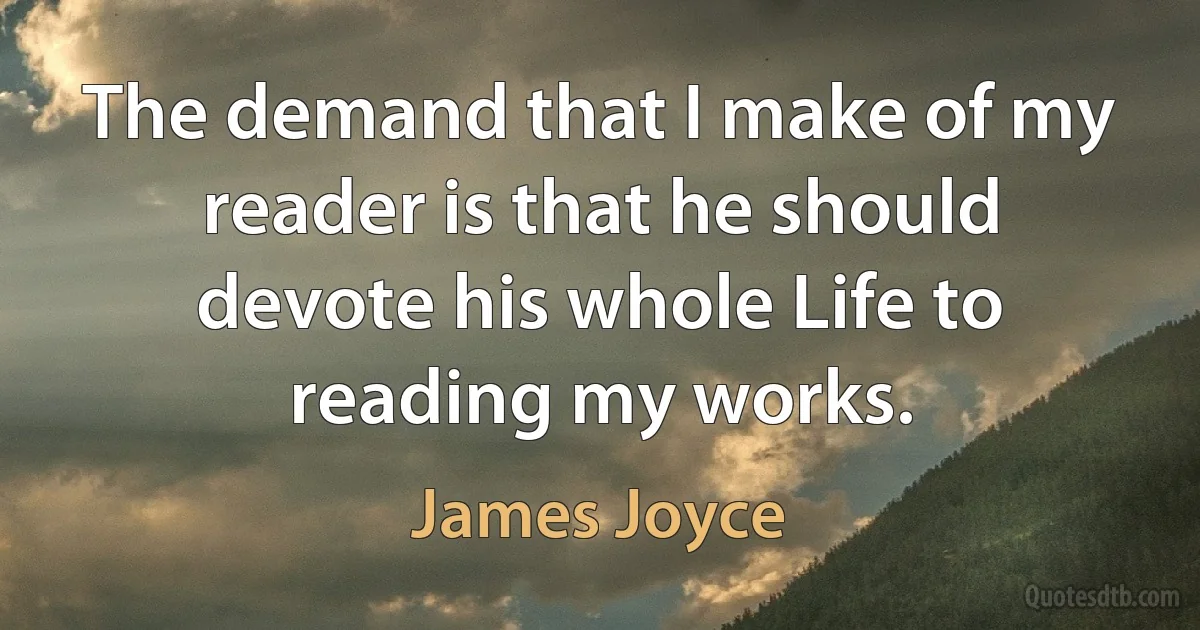 The demand that I make of my reader is that he should devote his whole Life to reading my works. (James Joyce)