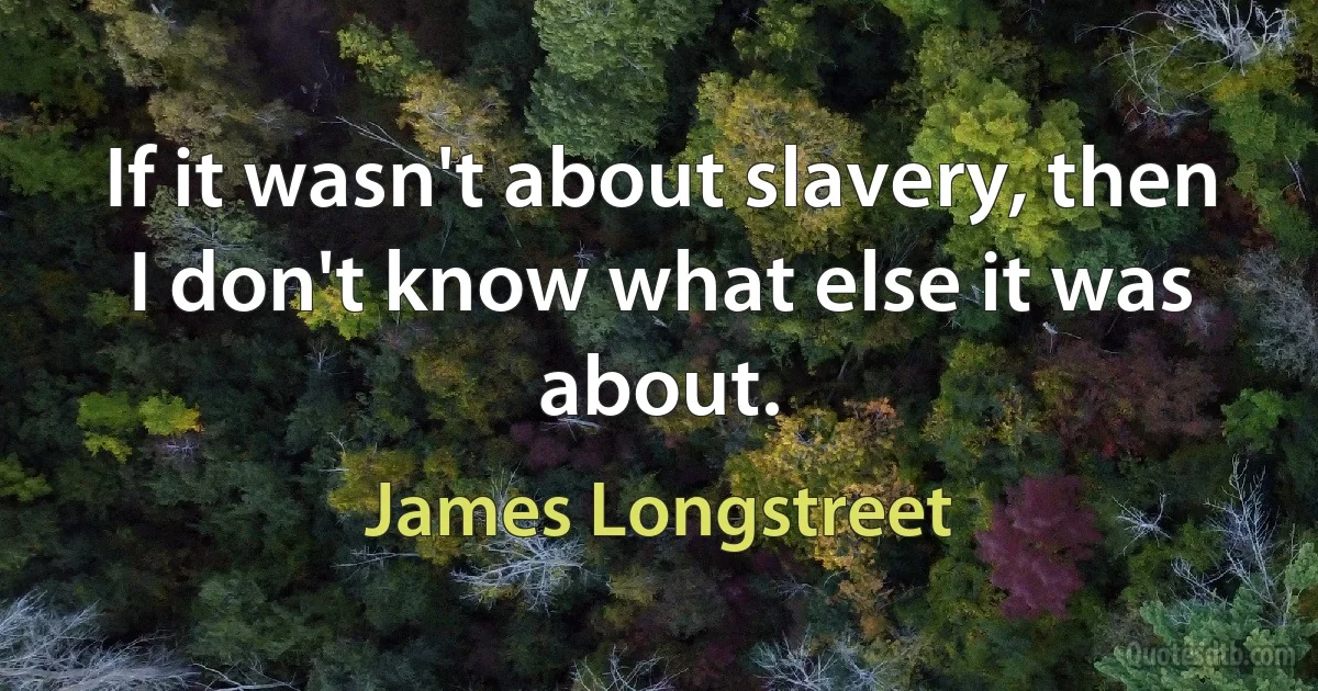 If it wasn't about slavery, then I don't know what else it was about. (James Longstreet)