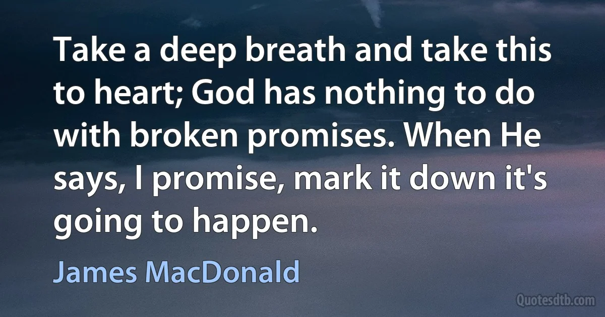 Take a deep breath and take this to heart; God has nothing to do with broken promises. When He says, I promise, mark it down it's going to happen. (James MacDonald)