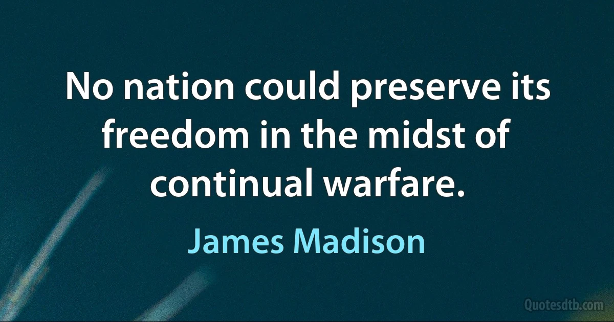 No nation could preserve its freedom in the midst of continual warfare. (James Madison)