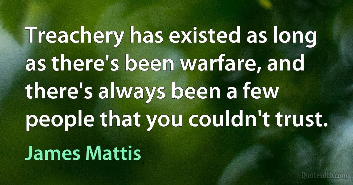 Treachery has existed as long as there's been warfare, and there's always been a few people that you couldn't trust. (James Mattis)