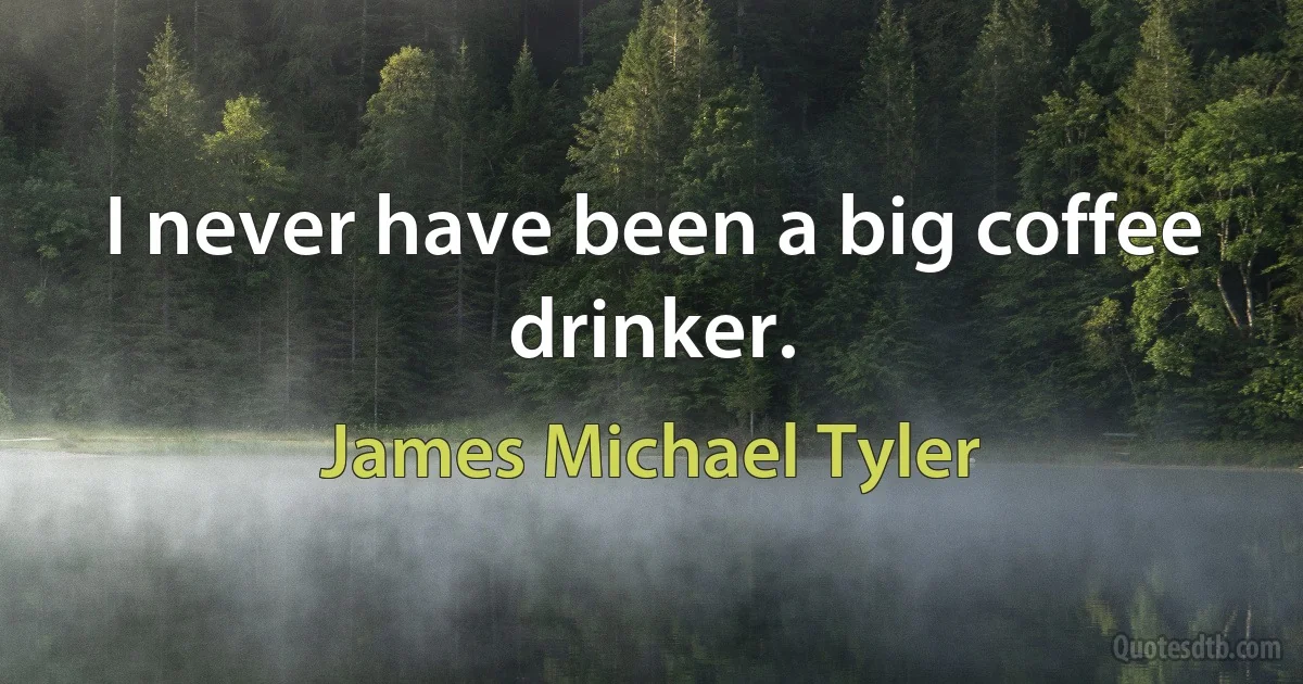 I never have been a big coffee drinker. (James Michael Tyler)