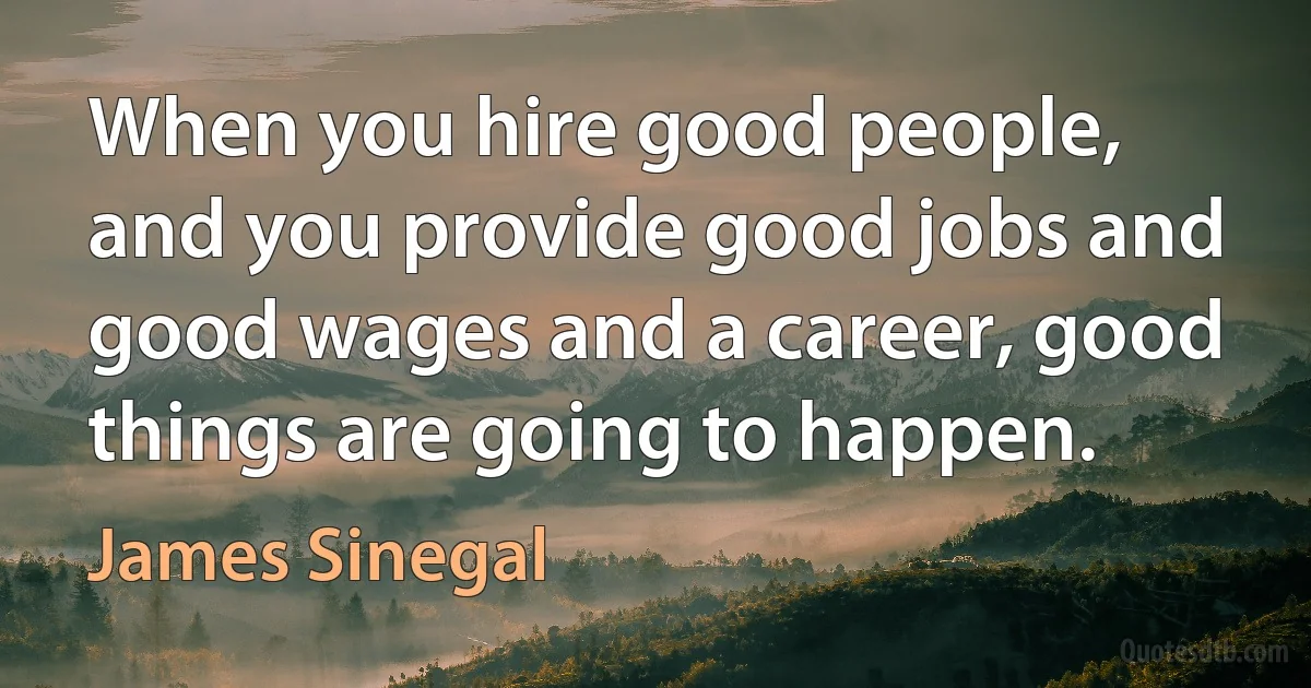 When you hire good people, and you provide good jobs and good wages and a career, good things are going to happen. (James Sinegal)