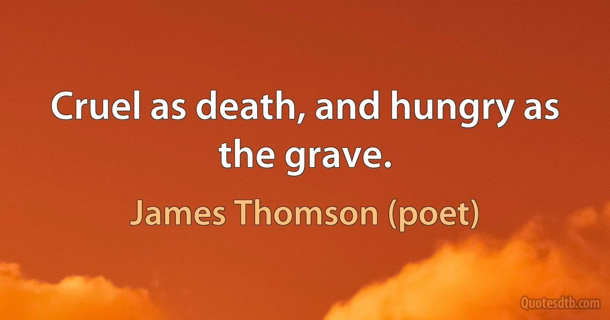 Cruel as death, and hungry as the grave. (James Thomson (poet))