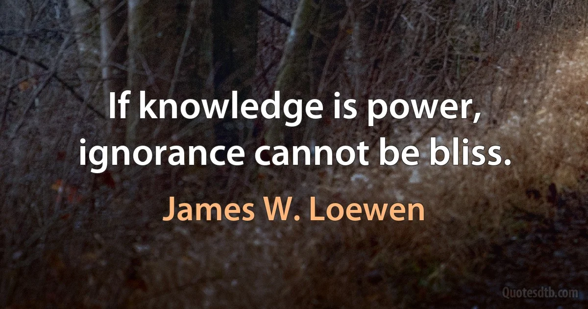 If knowledge is power, ignorance cannot be bliss. (James W. Loewen)