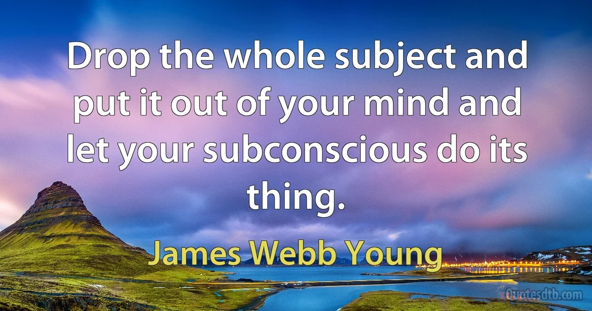 Drop the whole subject and put it out of your mind and let your subconscious do its thing. (James Webb Young)