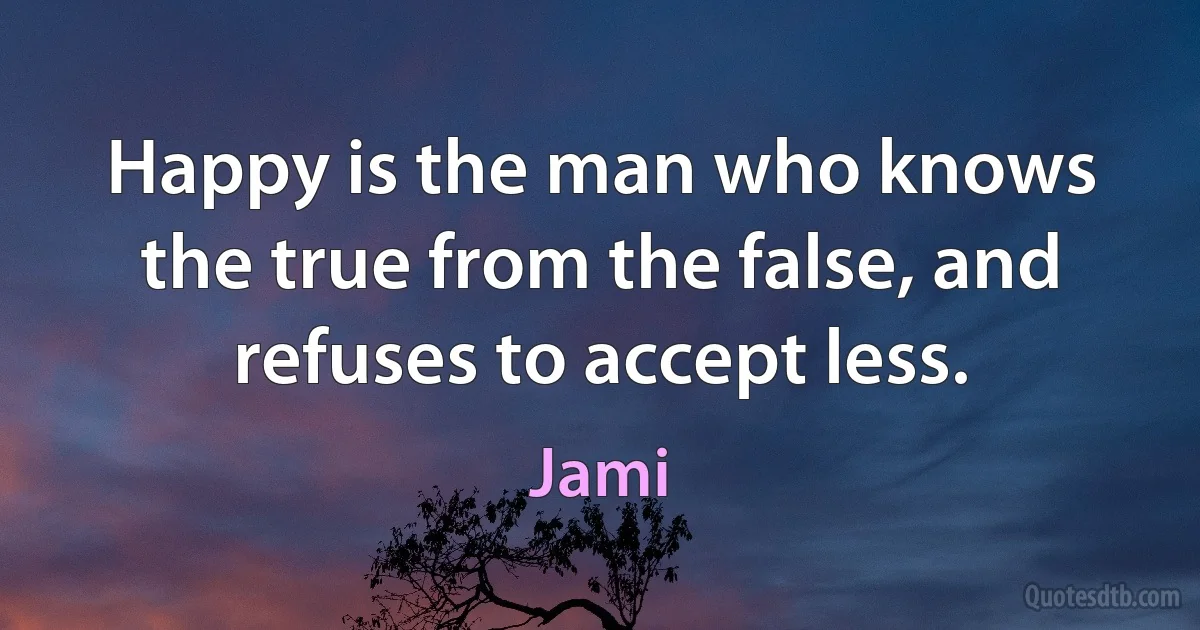 Happy is the man who knows the true from the false, and refuses to accept less. (Jami)