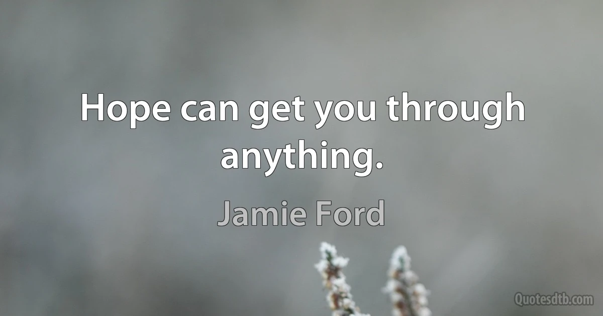 Hope can get you through anything. (Jamie Ford)