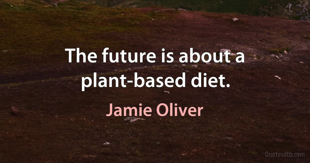 The future is about a plant-based diet. (Jamie Oliver)