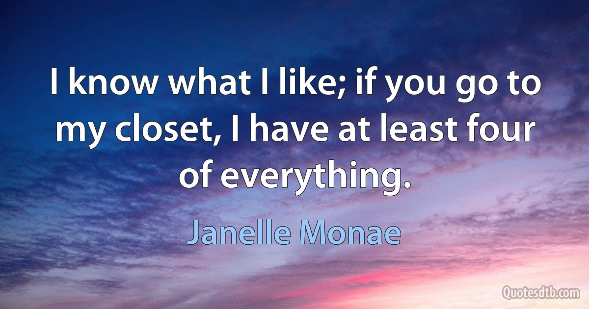 I know what I like; if you go to my closet, I have at least four of everything. (Janelle Monae)