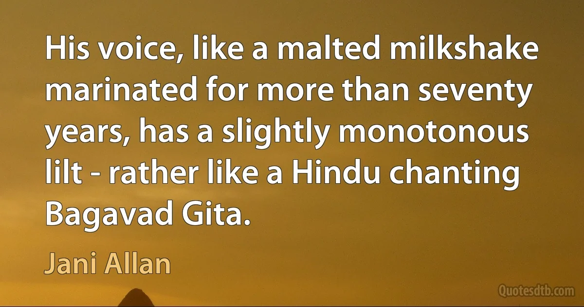 His voice, like a malted milkshake marinated for more than seventy years, has a slightly monotonous lilt - rather like a Hindu chanting Bagavad Gita. (Jani Allan)