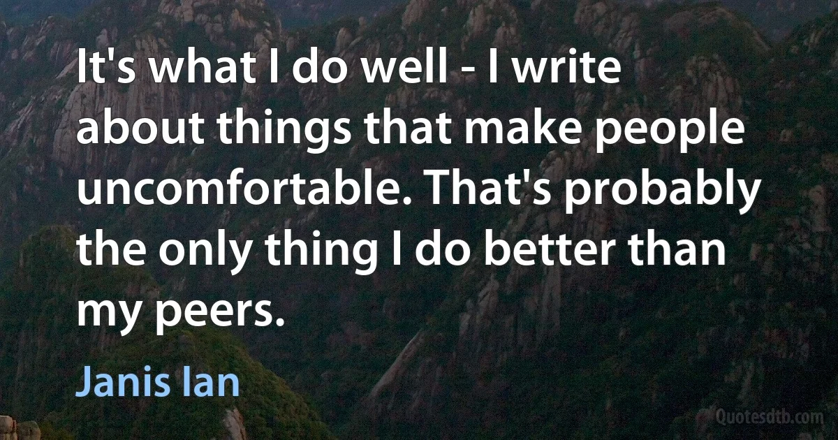 It's what I do well - I write about things that make people uncomfortable. That's probably the only thing I do better than my peers. (Janis Ian)