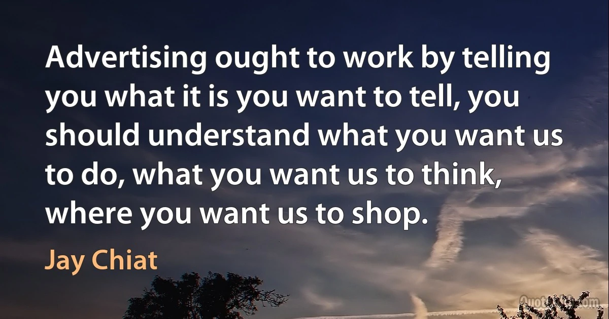 Advertising ought to work by telling you what it is you want to tell, you should understand what you want us to do, what you want us to think, where you want us to shop. (Jay Chiat)