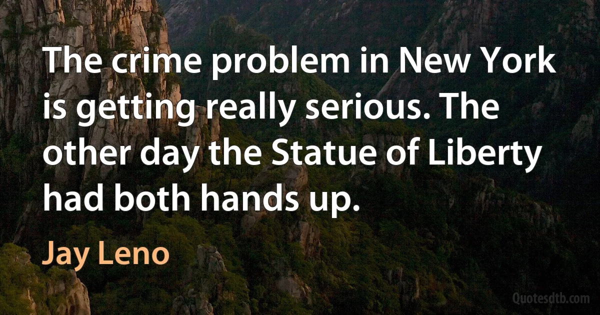 The crime problem in New York is getting really serious. The other day the Statue of Liberty had both hands up. (Jay Leno)