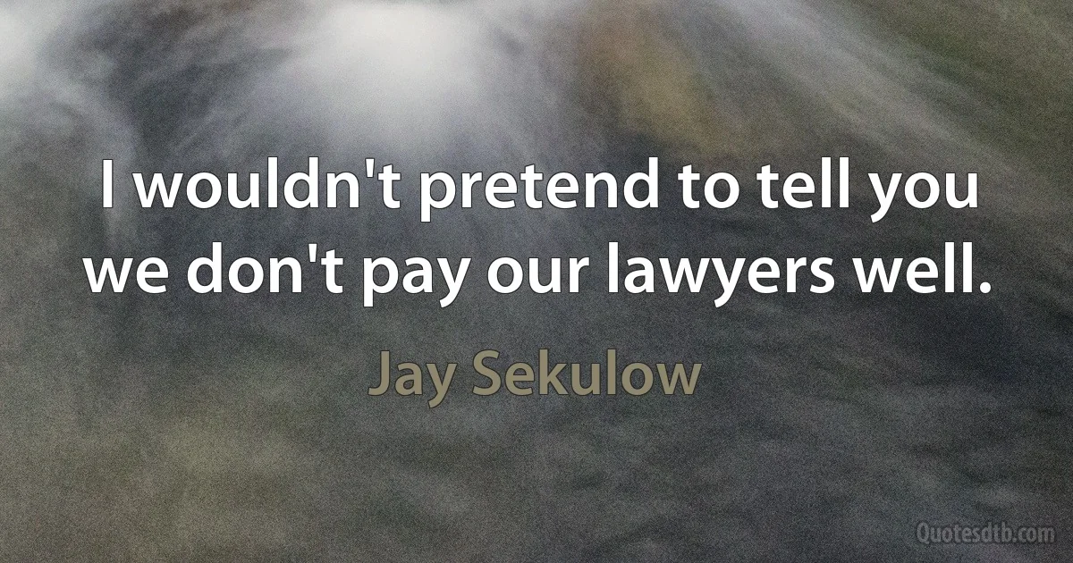 I wouldn't pretend to tell you we don't pay our lawyers well. (Jay Sekulow)