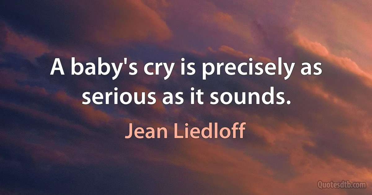 A baby's cry is precisely as serious as it sounds. (Jean Liedloff)