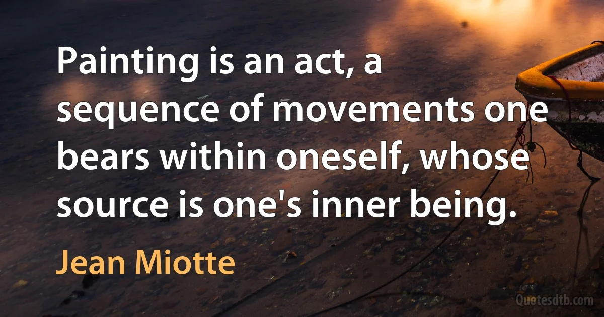 Painting is an act, a sequence of movements one bears within oneself, whose source is one's inner being. (Jean Miotte)