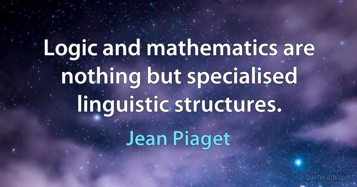 Logic and mathematics are nothing but specialised linguistic structures. (Jean Piaget)