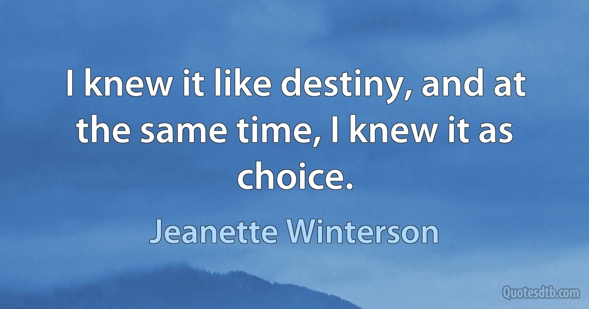 I knew it like destiny, and at the same time, I knew it as choice. (Jeanette Winterson)