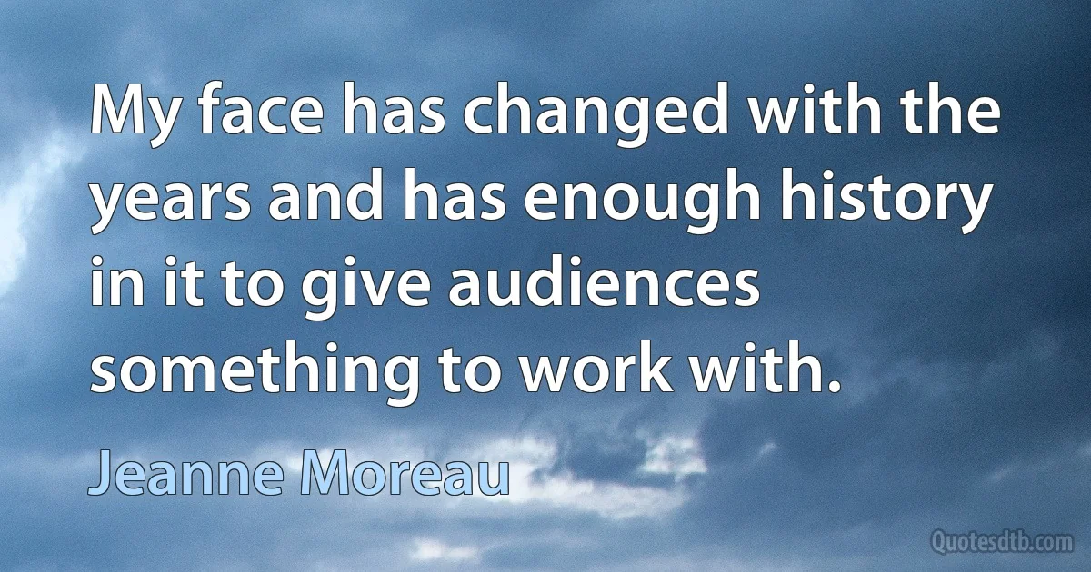 My face has changed with the years and has enough history in it to give audiences something to work with. (Jeanne Moreau)