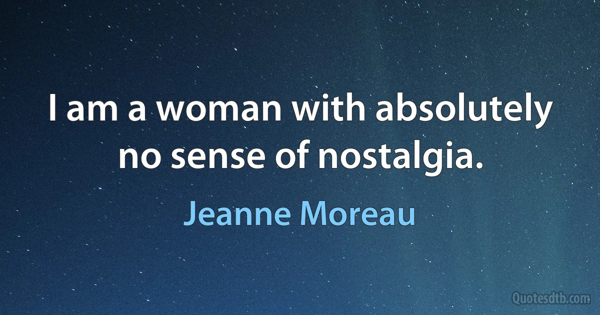 I am a woman with absolutely no sense of nostalgia. (Jeanne Moreau)