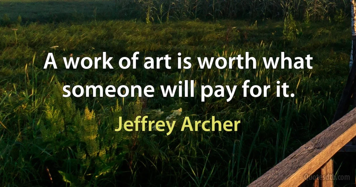 A work of art is worth what someone will pay for it. (Jeffrey Archer)