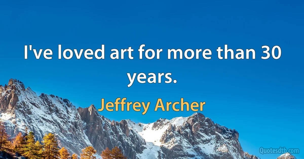 I've loved art for more than 30 years. (Jeffrey Archer)