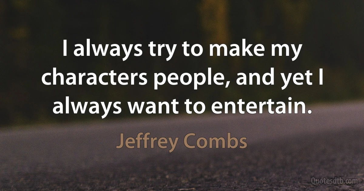 I always try to make my characters people, and yet I always want to entertain. (Jeffrey Combs)